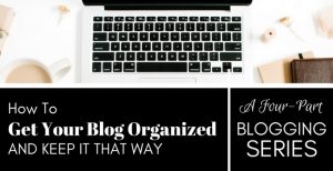 How to Get Your Blog Organized and Keep It That Way: A Four-Part Blogging Series